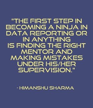 "So the first step in becoming a ninja in data reporting or in anything is finding the right mentor and making mistakes under his/her supervision." - Himanshu Sharma