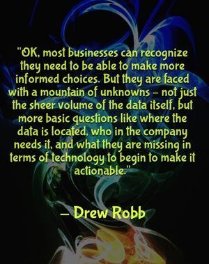 "OK, most businesses can recognize they need to be able to make more informed choices. But they are faced with a mountain of unknowns – not just the sheer volume of the data itself, but more basic questions like where the data is located, who in the company needs it, and what they are missing in terms of technology to begin to make it actionable." - Drew Robb